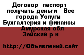 Договор, паспорт, получить деньги - Все города Услуги » Бухгалтерия и финансы   . Амурская обл.,Зейский р-н